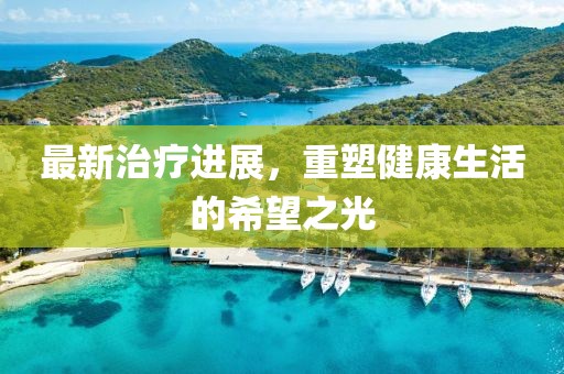最新治疗进展，重塑健康生活的希望之光