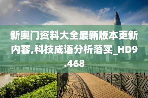 新奥门资料大全最新版本更新内容,科技成语分析落实_HD9.468
