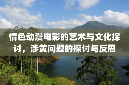 情色动漫电影的艺术与文化探讨，涉黄问题的探讨与反思