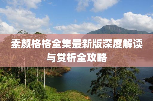 素颜格格全集最新版深度解读与赏析全攻略