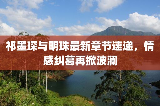 祁墨琛与明珠最新章节速递，情感纠葛再掀波澜