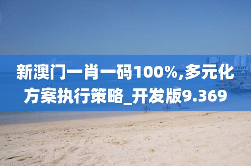 新澳门一肖一码100%,多元化方案执行策略_开发版9.369