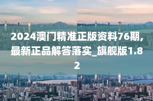 2024澳门精准正版资料76期,最新正品解答落实_旗舰版1.82