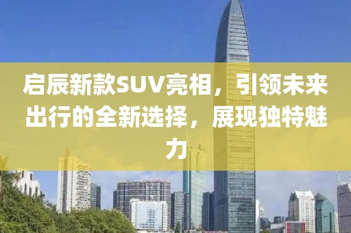 启辰新款SUV亮相，引领未来出行的全新选择，展现独特魅力