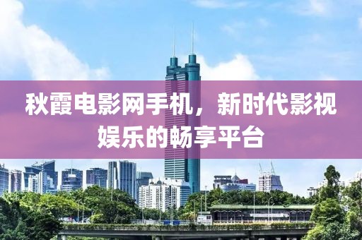 秋霞电影网手机，新时代影视娱乐的畅享平台
