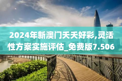 2024年新澳门夭夭好彩,灵活性方案实施评估_免费版7.506