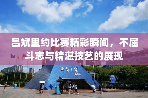 吕斌里约比赛精彩瞬间，不屈斗志与精湛技艺的展现