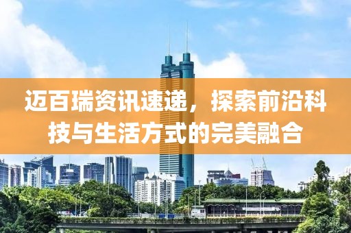 迈百瑞资讯速递，探索前沿科技与生活方式的完美融合