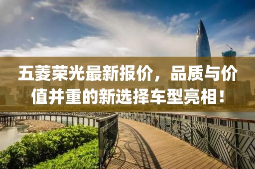 五菱荣光最新报价，品质与价值并重的新选择车型亮相！