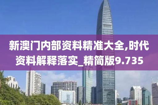新澳门内部资料精准大全,时代资料解释落实_精简版9.735