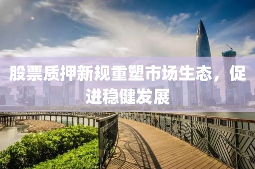 股票质押新规重塑市场生态，促进稳健发展