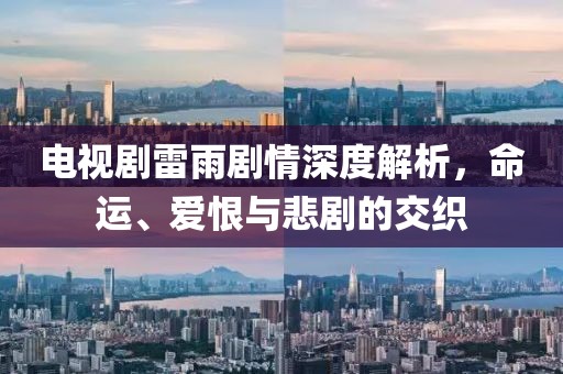 电视剧雷雨剧情深度解析，命运、爱恨与悲剧的交织