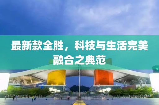 最新款全胜，科技与生活完美融合之典范