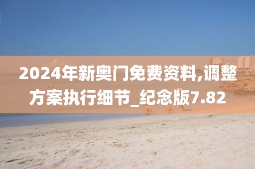 2024年新奥门免费资料,调整方案执行细节_纪念版7.82