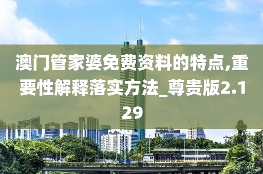 澳门管家婆免费资料的特点,重要性解释落实方法_尊贵版2.129