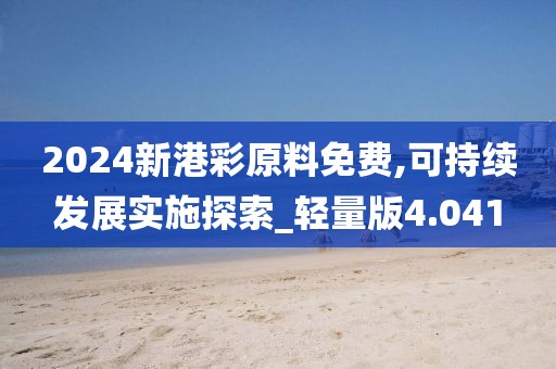2024新港彩原料免费,可持续发展实施探索_轻量版4.041