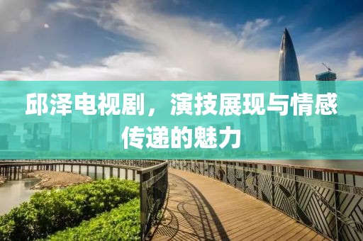 邱泽电视剧，演技展现与情感传递的魅力
