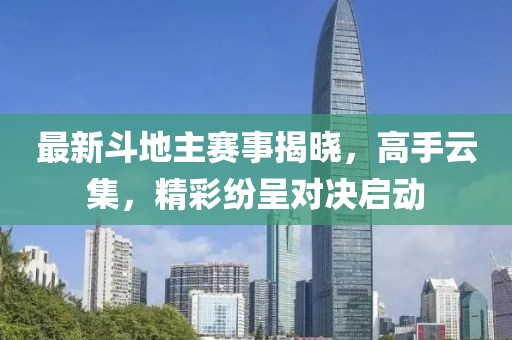 最新斗地主赛事揭晓，高手云集，精彩纷呈对决启动