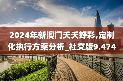 2024年新澳门夭夭好彩,定制化执行方案分析_社交版9.474