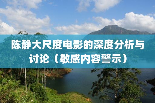 陈静大尺度电影的深度分析与讨论（敏感内容警示）
