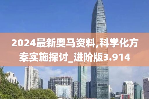 2024最新奥马资料,科学化方案实施探讨_进阶版3.914
