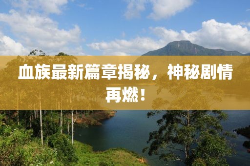 血族最新篇章揭秘，神秘剧情再燃！