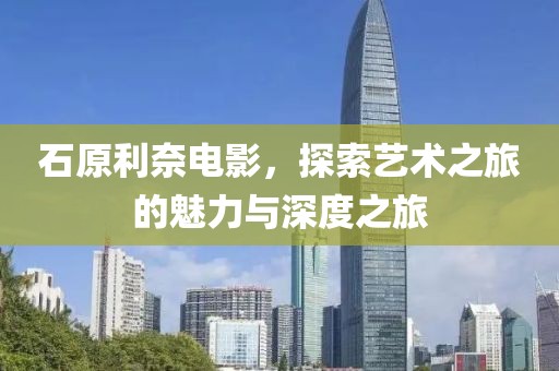 石原利奈电影，探索艺术之旅的魅力与深度之旅