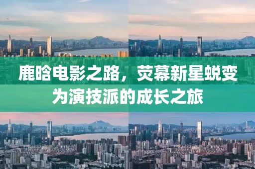 鹿晗电影之路，荧幕新星蜕变为演技派的成长之旅