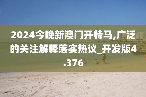 2024今晚新澳门开特马,广泛的关注解释落实热议_开发版4.376