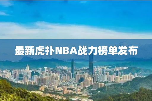 最新虎扑NBA战力榜单发布
