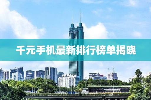 千元手机最新排行榜单揭晓