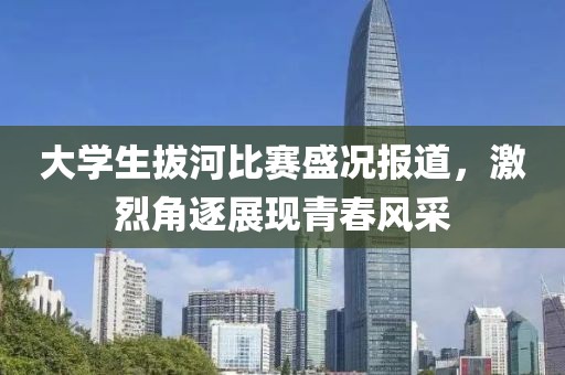 大学生拔河比赛盛况报道，激烈角逐展现青春风采