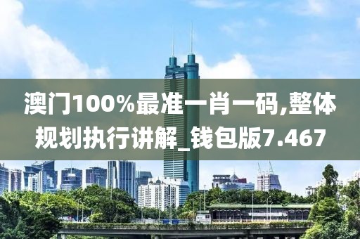 澳门100%最准一肖一码,整体规划执行讲解_钱包版7.467