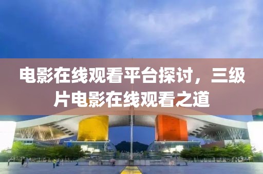 电影在线观看平台探讨，三级片电影在线观看之道
