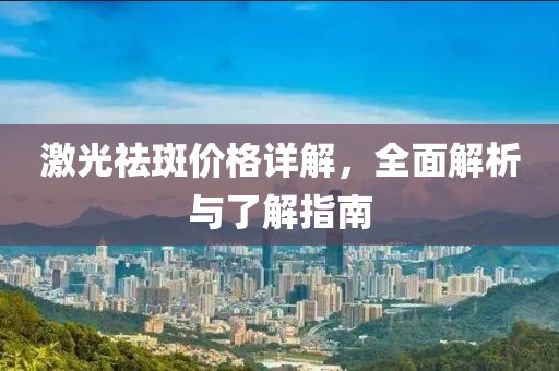 激光祛斑价格详解，全面解析与了解指南