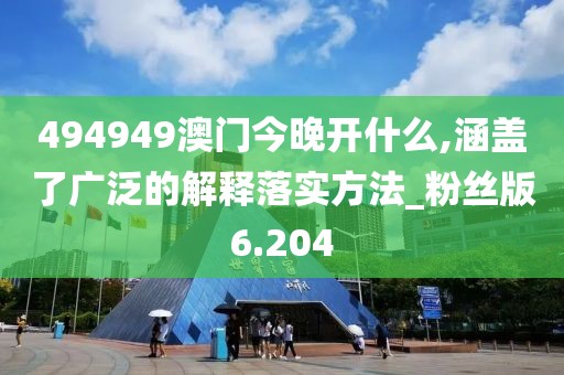 494949澳门今晚开什么,涵盖了广泛的解释落实方法_粉丝版6.204