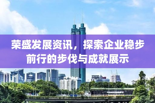 荣盛发展资讯，探索企业稳步前行的步伐与成就展示