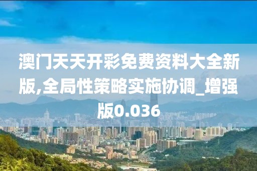 澳门天天开彩免费资料大全新版,全局性策略实施协调_增强版0.036