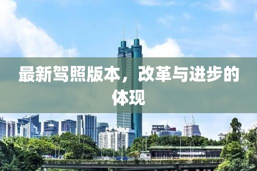 最新驾照版本，改革与进步的体现