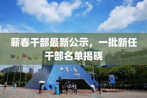 蕲春干部最新公示，一批新任干部名单揭晓
