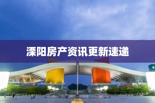 溧阳房产资讯更新速递