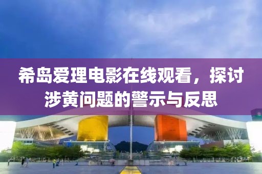 希岛爱理电影在线观看，探讨涉黄问题的警示与反思