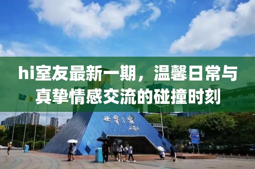 hi室友最新一期，温馨日常与真挚情感交流的碰撞时刻