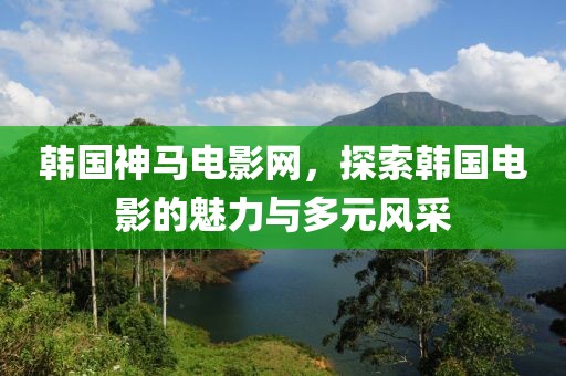 韩国神马电影网，探索韩国电影的魅力与多元风采