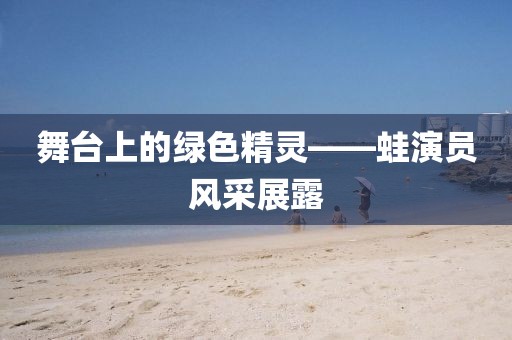 舞台上的绿色精灵——蛙演员风采展露