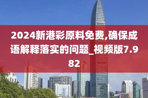 2024新港彩原料免费,确保成语解释落实的问题_视频版7.982