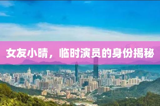 女友小晴，临时演员的身份揭秘