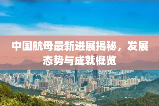中国航母最新进展揭秘，发展态势与成就概览