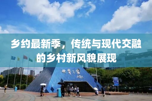 乡约最新季，传统与现代交融的乡村新风貌展现
