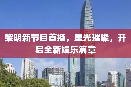 黎明新节目首播，星光璀璨，开启全新娱乐篇章
